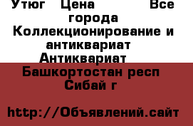 Утюг › Цена ­ 6 000 - Все города Коллекционирование и антиквариат » Антиквариат   . Башкортостан респ.,Сибай г.